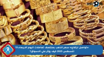 «تواصل ارتفاع» سعر الذهب بمنتصف تعاملات اليوم الأربعاء 13 أغسطس 2025 كيف يؤثر على الأسواق؟